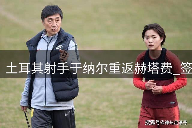 土耳其射手于纳尔重返赫塔费 签下三年长约开启新征程